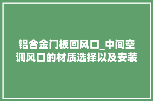 铝合金门板回风口_中间空调风口的材质选择以及安装规范自己懂点更好
