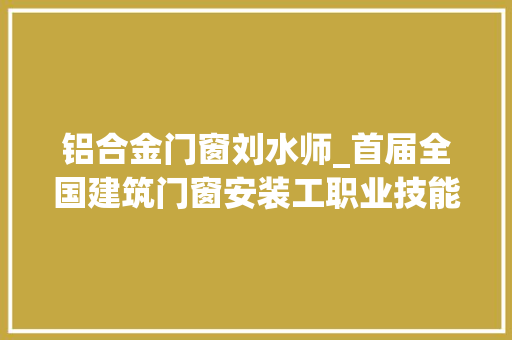铝合金门窗刘水师_首届全国建筑门窗安装工职业技能大年夜赛在北京TATA总部举行