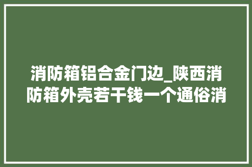 消防箱铝合金门边_陕西消防箱外壳若干钱一个通俗消防箱和组合式消防箱有何差异