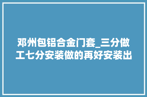 邓州包铝合金门套_三分做工七分安装做的再好安装出问题工夫全部白费装