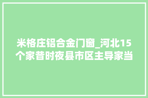 米格庄铝合金门窗_河北15个家昔时夜县市区主导家当梳理