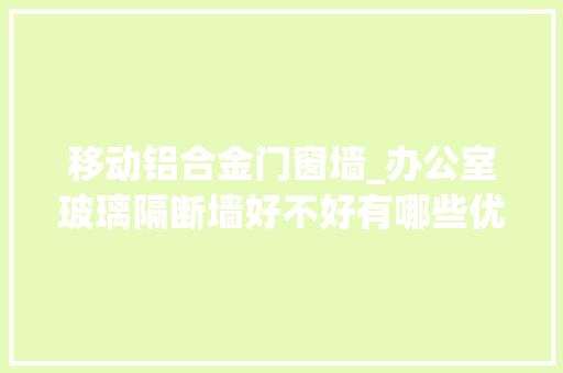 移动铝合金门窗墙_办公室玻璃隔断墙好不好有哪些优点若何选择玻璃隔断