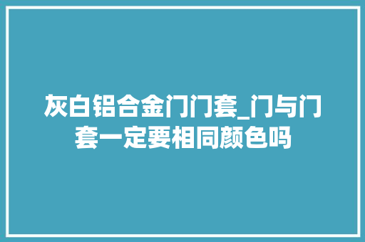 灰白铝合金门门套_门与门套一定要相同颜色吗