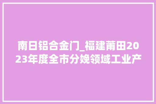南日铝合金门_福建莆田2023年度全市分娩领域工业产品质量市级监督抽查结果公示