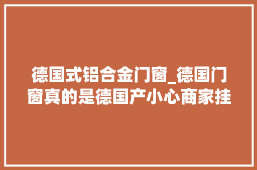 德国式铝合金门窗_德国门窗真的是德国产小心商家挂羊头卖狗肉 防火门