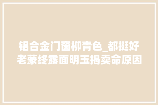 铝合金门窗柳青色_都挺好老蒙终露面明玉揭卖命原因其实她比谁都幸运