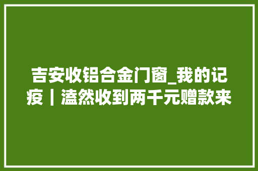 吉安收铝合金门窗_我的记疫｜溘然收到两千元赠款来自一位做事过的居平易近