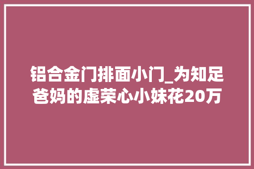 铝合金门排面小门_为知足爸妈的虚荣心小妹花20万建农村二层别墅排面实足