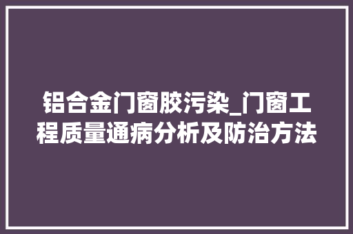 铝合金门窗胶污染_门窗工程质量通病分析及防治方法大年夜量图案牍例