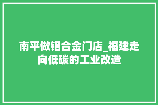 南平做铝合金门店_福建走向低碳的工业改造