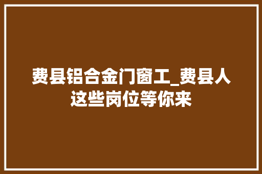 费县铝合金门窗工_费县人这些岗位等你来