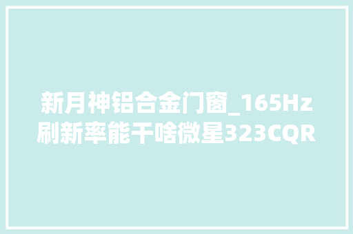 新月神铝合金门窗_165Hz刷新率能干啥微星323CQR月神曲面电竞显示器体验分享