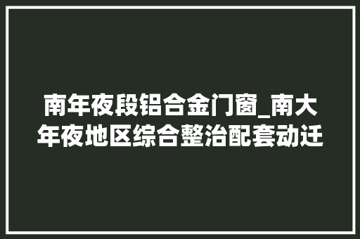 南年夜段铝合金门窗_南大年夜地区综合整治配套动迁安置房主体落成设计筹划征询居平易近意见切近庶平易近需求 铝合金门
