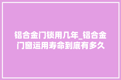 铝合金门锁用几年_铝合金门窗运用寿命到底有多久