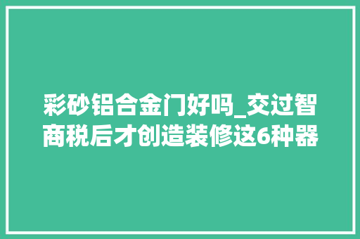 彩砂铝合金门好吗_交过智商税后才创造装修这6种器械没须要选贵的都是扎心教训