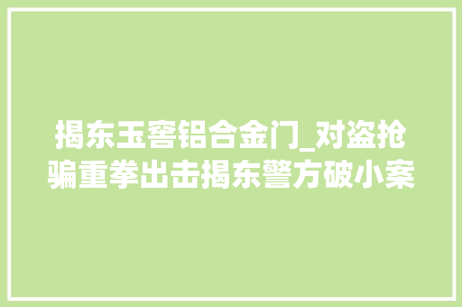 揭东玉窖铝合金门_对盗抢骗重拳出击揭东警方破小案专班抓获嫌疑人62名