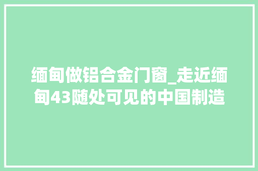 缅甸做铝合金门窗_走近缅甸43随处可见的中国制造