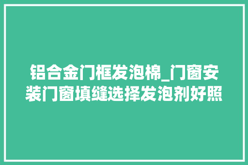 铝合金门框发泡棉_门窗安装门窗填缝选择发泡剂好照样水泥砂浆好