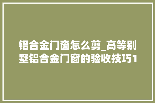 铝合金门窗怎么剪_高等别墅铝合金门窗的验收技巧14年的师长教师傅偷偷告诉你