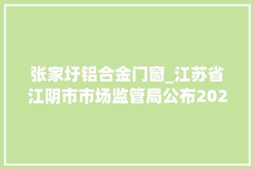 张家圩铝合金门窗_江苏省江阴市市场监管局公布2022年铝制品产品质量监督抽查考验结果