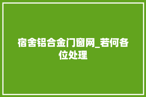 宿舍铝合金门窗网_若何各位处理