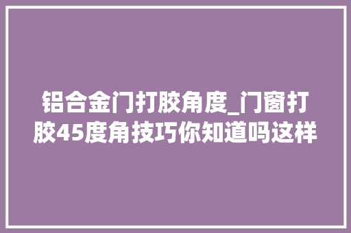 铝合金门打胶角度_门窗打胶45度角技巧你知道吗这样打才有效果