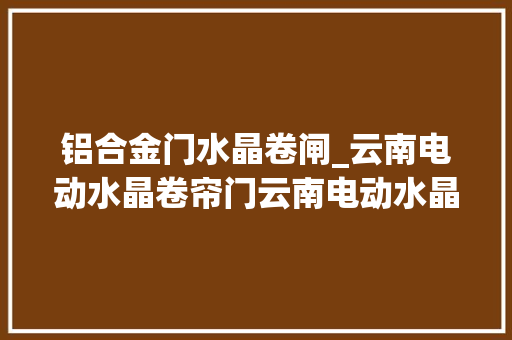 铝合金门水晶卷闸_云南电动水晶卷帘门云南电动水晶卷帘门