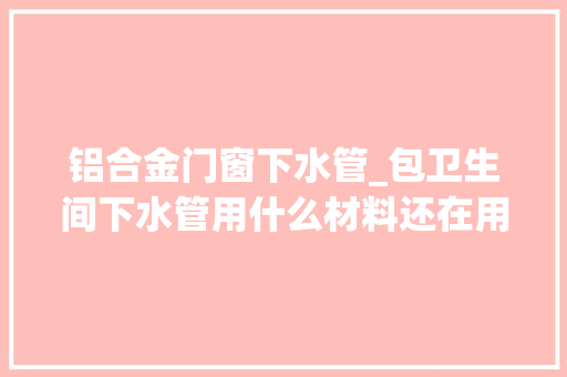 铝合金门窗下水管_包卫生间下水管用什么材料还在用红砖吗用这种隔音效果太好