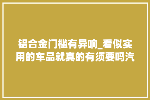 铝合金门槛有异响_看似实用的车品就真的有须要吗汽车装潢都需要留心哪些问题