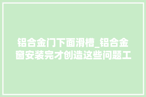 铝合金门下面滑槽_铝合金窗安装完才创造这些问题工人要这么敷衍你一分钱别给