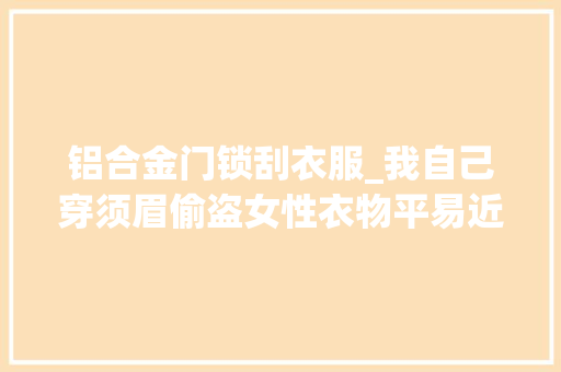 铝合金门锁刮衣服_我自己穿须眉偷盗女性衣物平易近警其出租屋内裙子多到令人发指