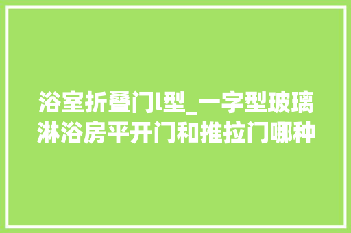 浴室折叠门l型_一字型玻璃淋浴房平开门和推拉门哪种更实用