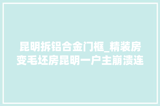 昆明拆铝合金门框_精装房变毛坯房昆明一户主崩溃连门和水龙头都被偷了