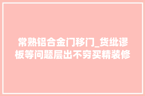 常熟铝合金门移门_货纰谬板等问题层出不穷买精装修房竟买来一堆烦恼