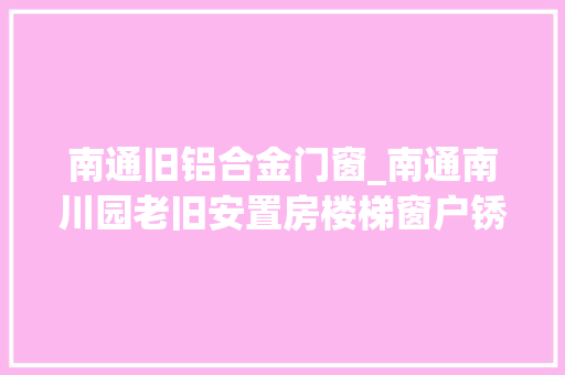南通旧铝合金门窗_南通南川园老旧安置房楼梯窗户锈去世给日常生活带来不便