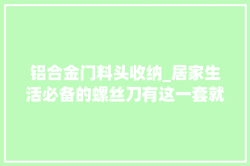 铝合金门料头收纳_居家生活必备的螺丝刀有这一套就够了国际品格质量保障