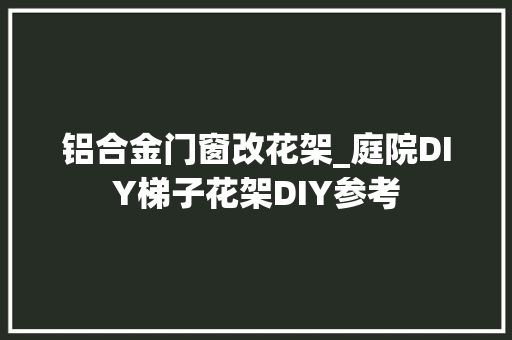 铝合金门窗改花架_庭院DIY梯子花架DIY参考