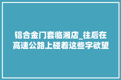 铝合金门套临湘店_往后在高速公路上碰着这些字欲望大年夜家不要再读错了