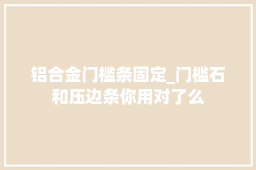 铝合金门槛条固定_门槛石和压边条你用对了么