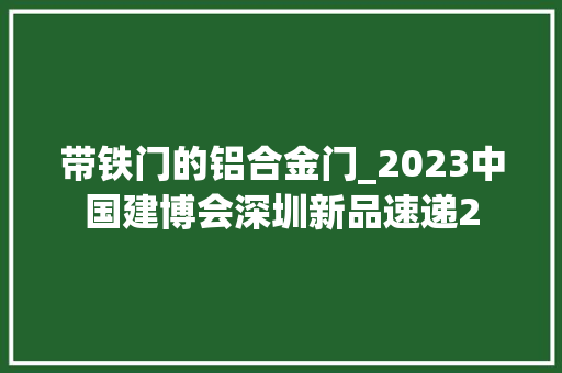 带铁门的铝合金门_2023中国建博会深圳新品速递2