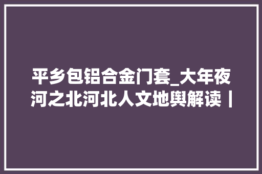 平乡包铝合金门套_大年夜河之北河北人文地舆解读｜戏曲篇上古韵新腔