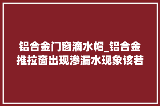 铝合金门窗滴水帽_铝合金推拉窗出现渗漏水现象该若何解决