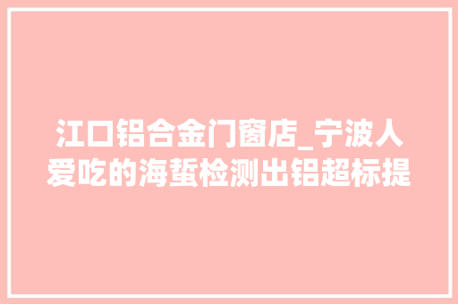 江口铝合金门窗店_宁波人爱吃的海蜇检测出铝超标提醒购买水产品后要清洗浸泡