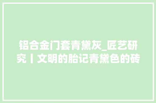 铝合金门套青黛灰_匠艺研究丨文明的胎记青黛色的砖雕