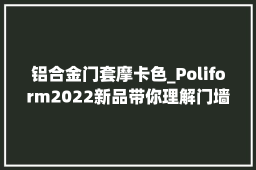 铝合金门套摩卡色_Poliform2022新品带你理解门墙柜系统