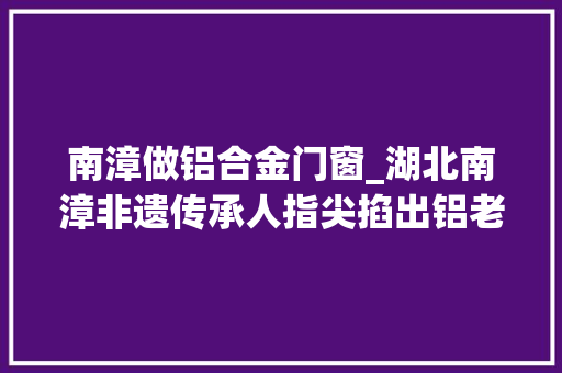 南漳做铝合金门窗_湖北南漳非遗传承人指尖掐出铝老虎