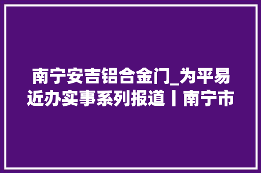 南宁安吉铝合金门_为平易近办实事系列报道丨南宁市3座人行过街天桥建成通行更通顺