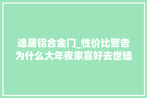 逸居铝合金门_性价比警告为什么大年夜家喜好去世磕这些楼盘