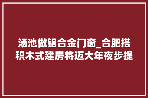 汤池做铝合金门窗_合肥搭积木式建房将迈大年夜步提速度
