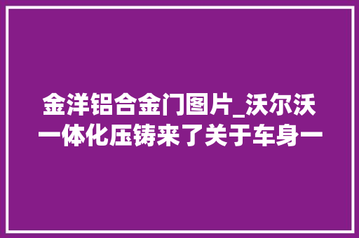 金洋铝合金门图片_沃尔沃一体化压铸来了关于车身一体化压铸材料你理解若干